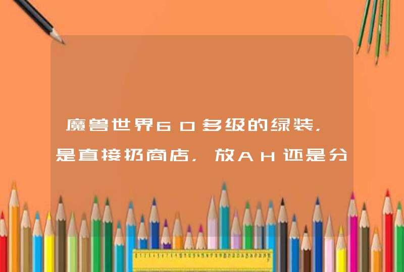 魔兽世界60多级的绿装，是直接扔商店，放AH还是分解了卖材料比较合算,第1张