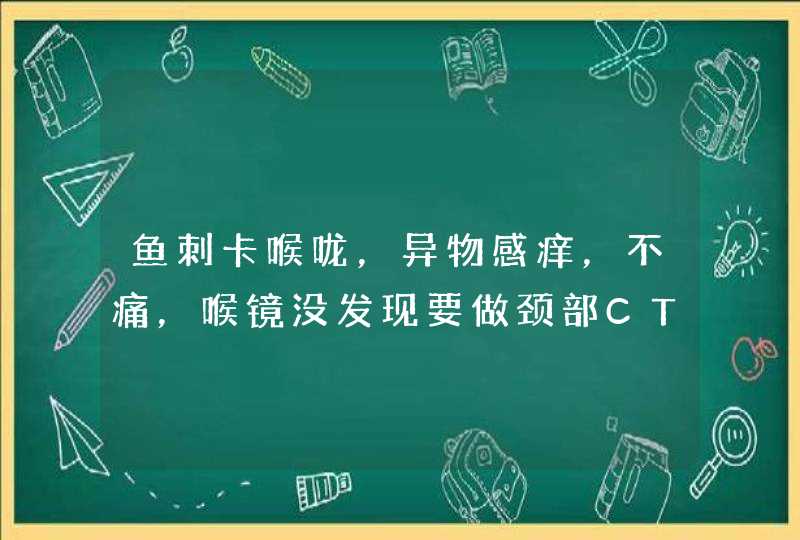 鱼刺卡喉咙，异物感痒，不痛，喉镜没发现要做颈部CT吗,第1张