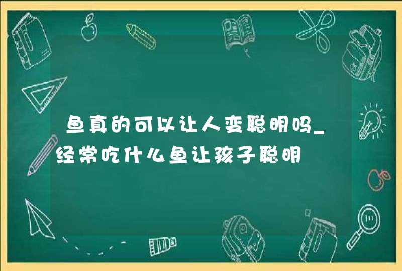 鱼真的可以让人变聪明吗_经常吃什么鱼让孩子聪明,第1张