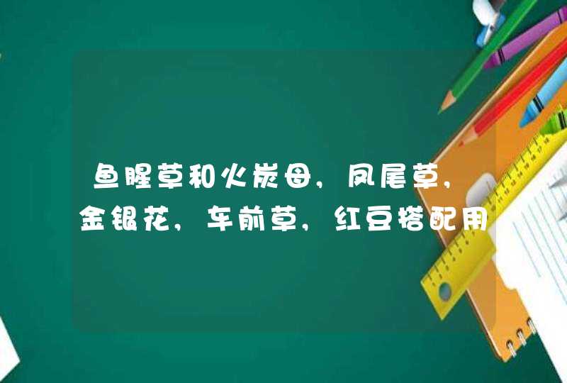 鱼腥草和火炭母,凤尾草,金银花,车前草,红豆搭配用有什么效果?,第1张