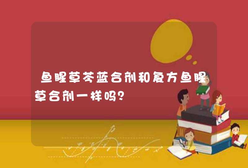 鱼腥草芩蓝合剂和复方鱼腥草合剂一样吗？,第1张