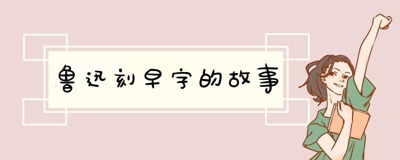 鲁迅刻早字的故事,第1张