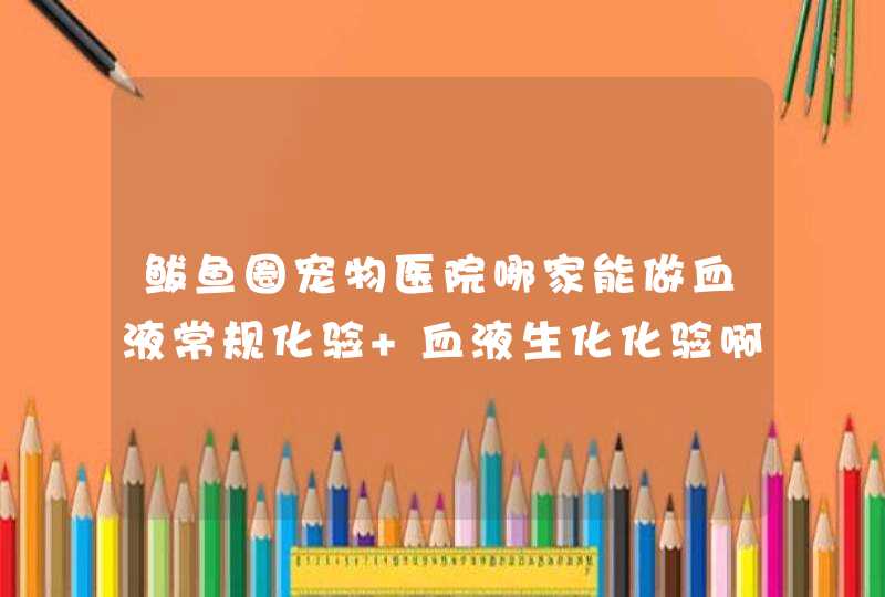 鲅鱼圈宠物医院哪家能做血液常规化验 血液生化化验啊 最好规模大一点的我的狗狗病了想化验一下,第1张