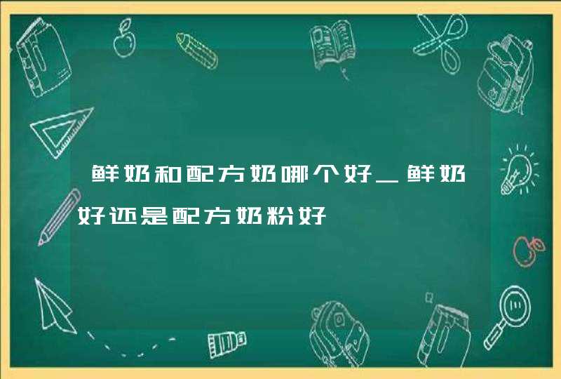 鲜奶和配方奶哪个好_鲜奶好还是配方奶粉好,第1张