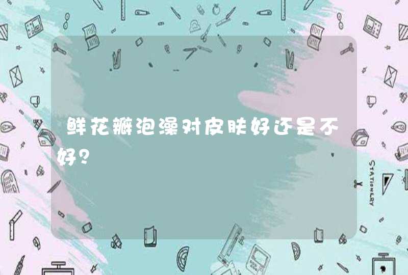 鲜花瓣泡澡对皮肤好还是不好？,第1张