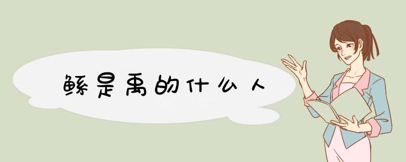 鲧是禹的什么人,第1张