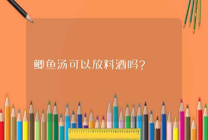 鲫鱼汤可以放料酒吗?,第1张