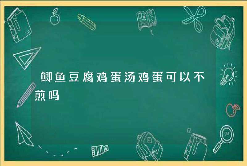 鲫鱼豆腐鸡蛋汤鸡蛋可以不煎吗,第1张