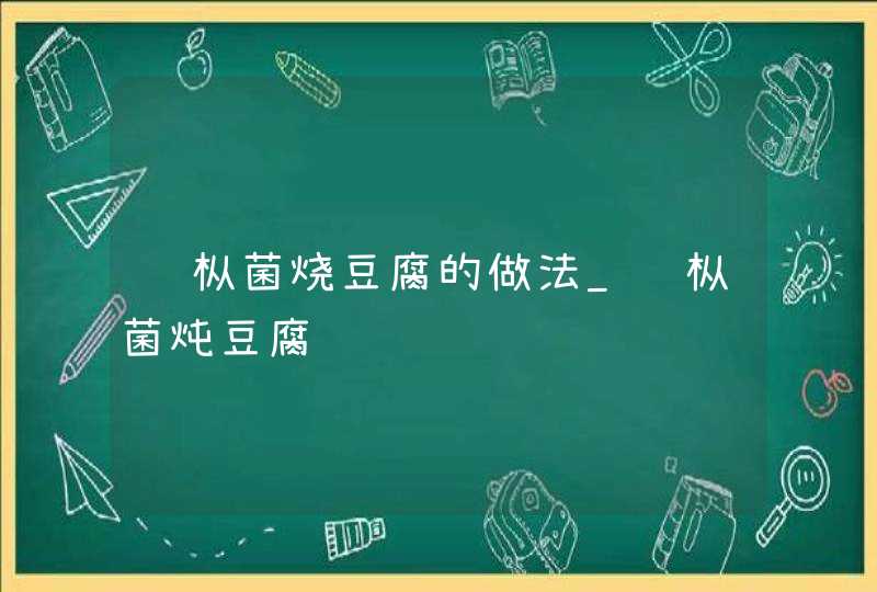 鸡枞菌烧豆腐的做法_鸡枞菌炖豆腐,第1张