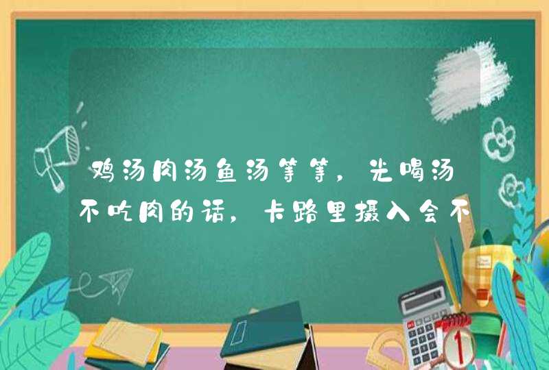 鸡汤肉汤鱼汤等等，光喝汤不吃肉的话，卡路里摄入会不会少很多？,第1张