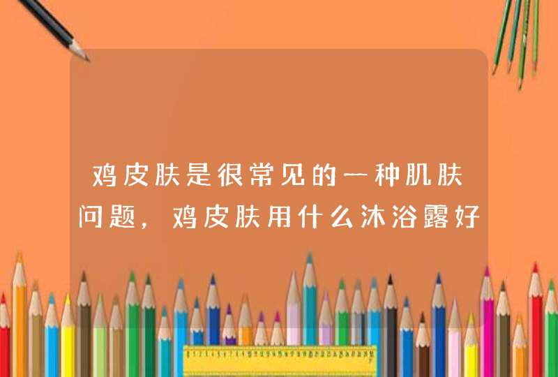 鸡皮肤是很常见的一种肌肤问题，鸡皮肤用什么沐浴露好呢？,第1张