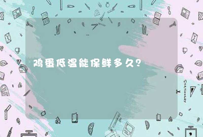 鸡蛋低温能保鲜多久？,第1张