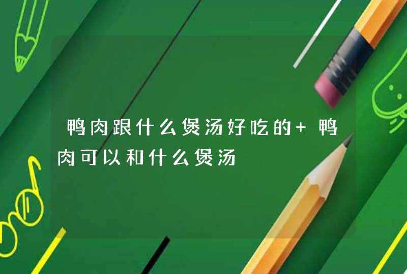 鸭肉跟什么煲汤好吃的 鸭肉可以和什么煲汤,第1张