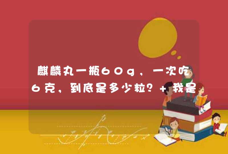 麒麟丸一瓶60g,一次吃6克，到底是多少粒？ 我是做人流后医生给开的，因为担心人流后会不孕，刚在网,第1张
