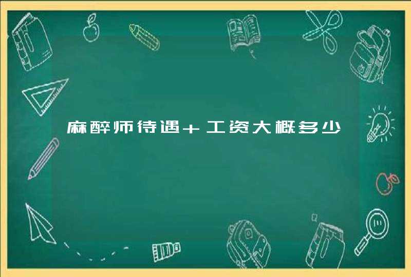 麻醉师待遇 工资大概多少,第1张