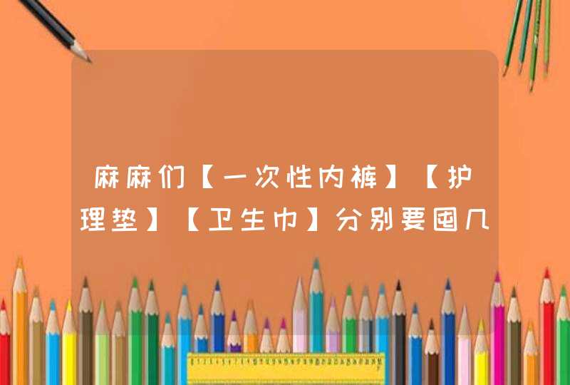 麻麻们【一次性内裤】【护理垫】【卫生巾】分别要囤几个够用啊？,第1张