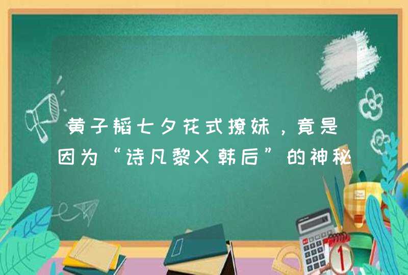 黄子韬七夕花式撩妹，竟是因为“诗凡黎X韩后”的神秘锦囊？,第1张