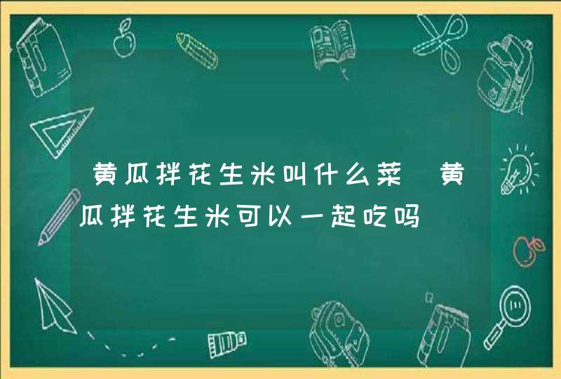 黄瓜拌花生米叫什么菜_黄瓜拌花生米可以一起吃吗,第1张