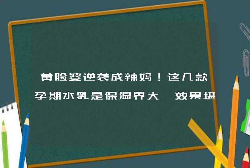 黄脸婆逆袭成辣妈！这几款孕期水乳是保湿界大佬效果堪比水光针,第1张