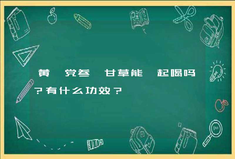 黄芩党参炙甘草能一起喝吗？有什么功效？,第1张