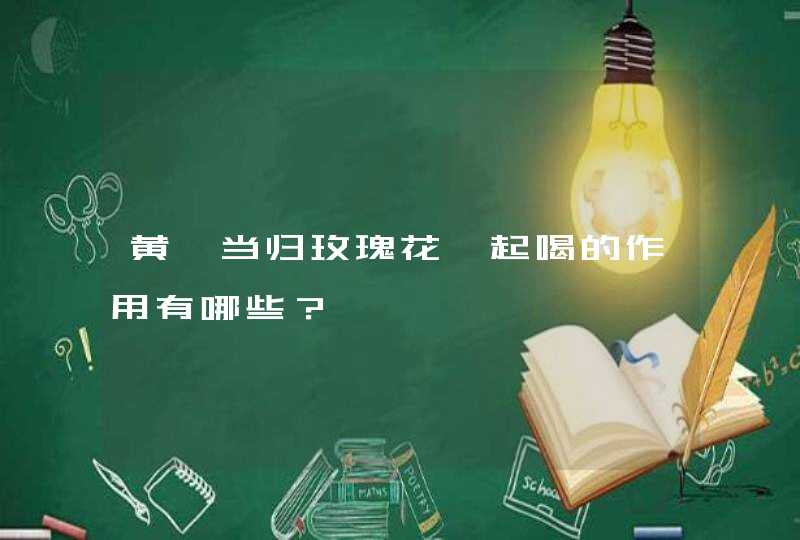 黄芪当归玫瑰花一起喝的作用有哪些？,第1张