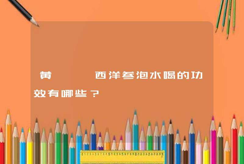 黄芪枸杞西洋参泡水喝的功效有哪些？,第1张