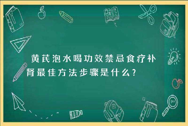 黄芪泡水喝功效禁忌食疗补肾最佳方法步骤是什么？,第1张