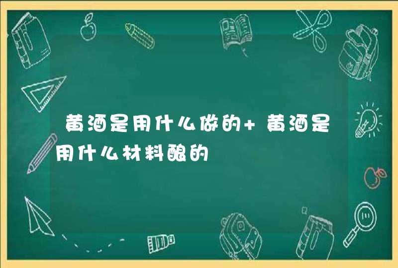 黄酒是用什么做的 黄酒是用什么材料酿的,第1张