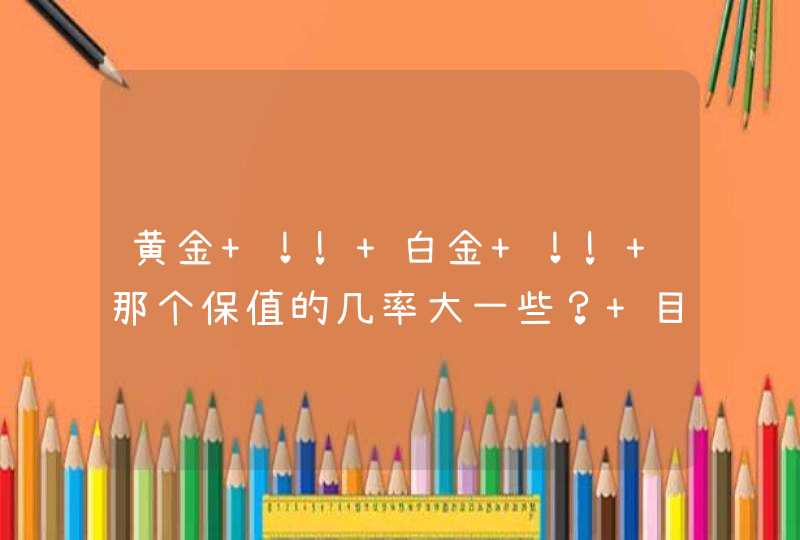 黄金 ！! 白金 ！! 那个保值的几率大一些？ 目前都多少钱一克?????,第1张