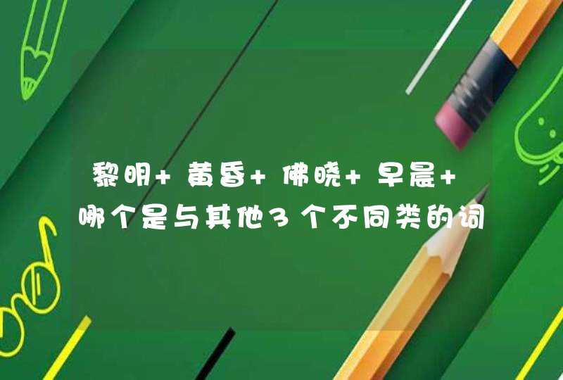 黎明 黄昏 佛晓 早晨 哪个是与其他3个不同类的词？,第1张