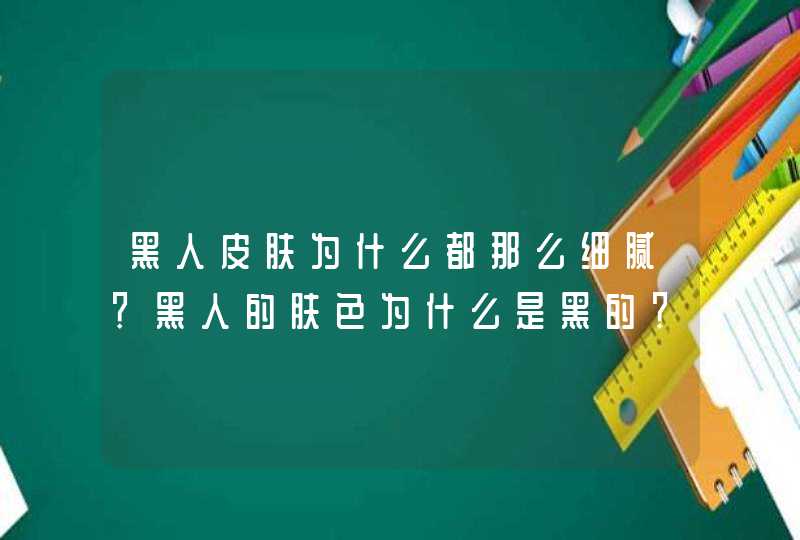 黑人皮肤为什么都那么细腻？黑人的肤色为什么是黑的？,第1张