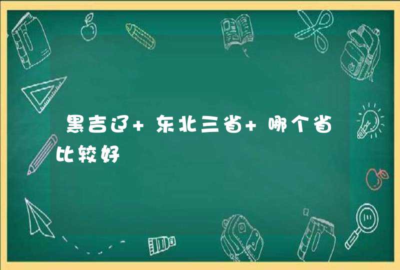 黑吉辽 东北三省 哪个省比较好,第1张