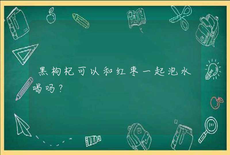 黑枸杞可以和红枣一起泡水喝吗？,第1张