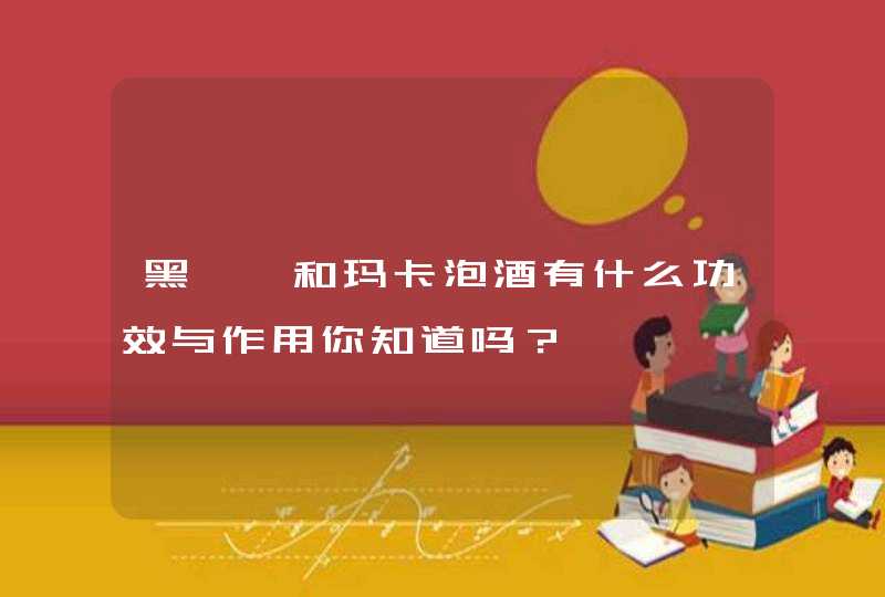 黑枸杞和玛卡泡酒有什么功效与作用你知道吗？,第1张