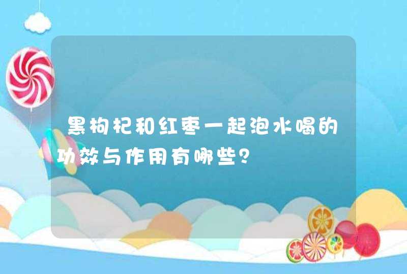 黑枸杞和红枣一起泡水喝的功效与作用有哪些？,第1张