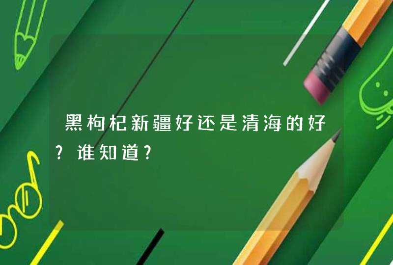 黑枸杞新疆好还是清海的好？谁知道？,第1张