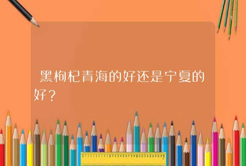 黑枸杞青海的好还是宁夏的好？,第1张