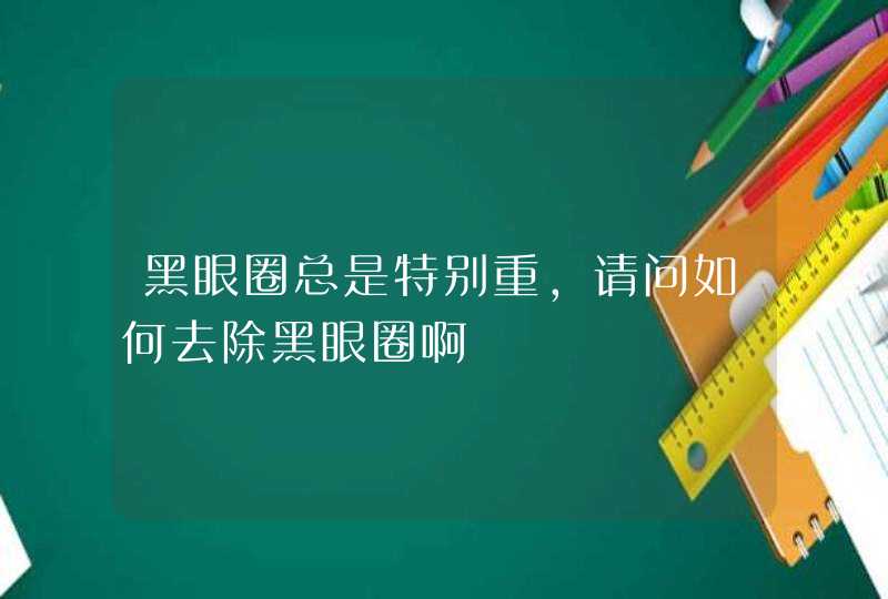 黑眼圈总是特别重，请问如何去除黑眼圈啊,第1张