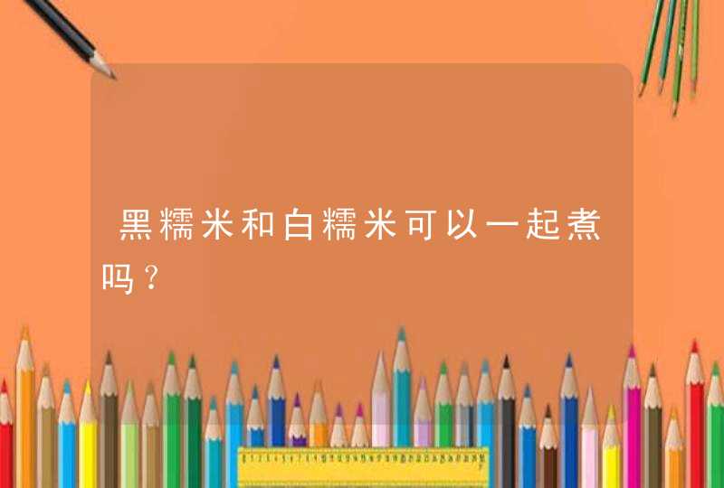 黑糯米和白糯米可以一起煮吗？,第1张