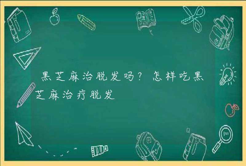 黑芝麻治脱发吗?怎样吃黑芝麻治疗脱发,第1张