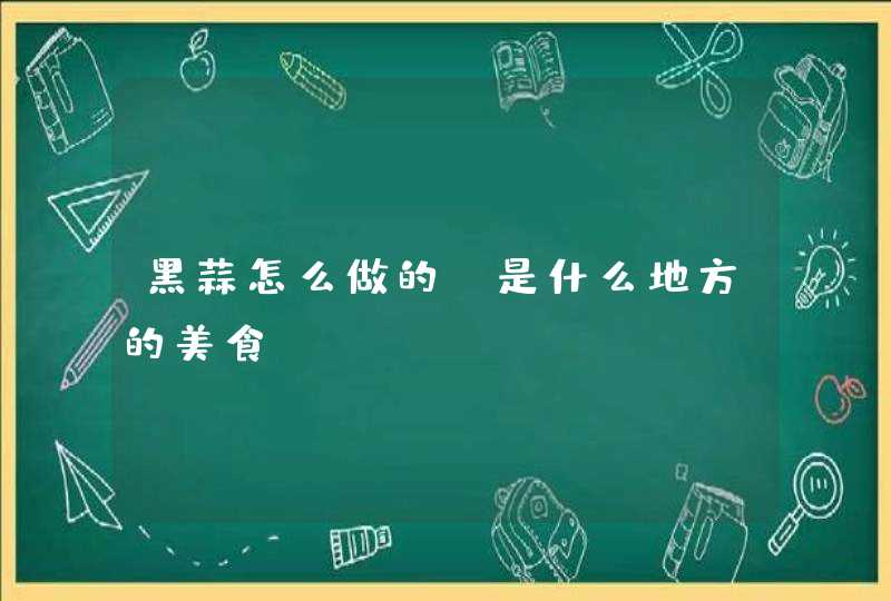 黑蒜怎么做的，是什么地方的美食？,第1张