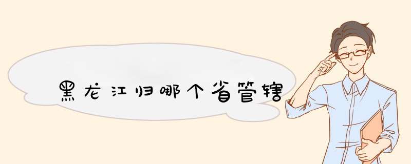 黑龙江归哪个省管辖,第1张