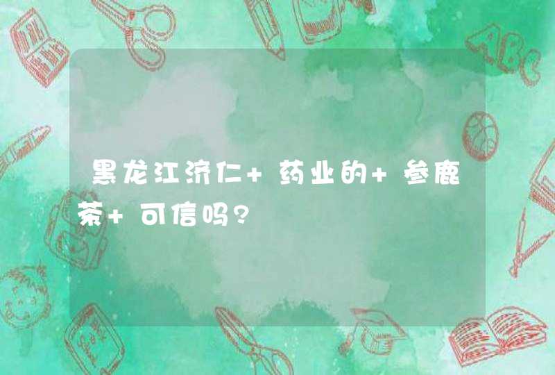 黑龙江济仁 药业的 参鹿茶 可信吗?,第1张