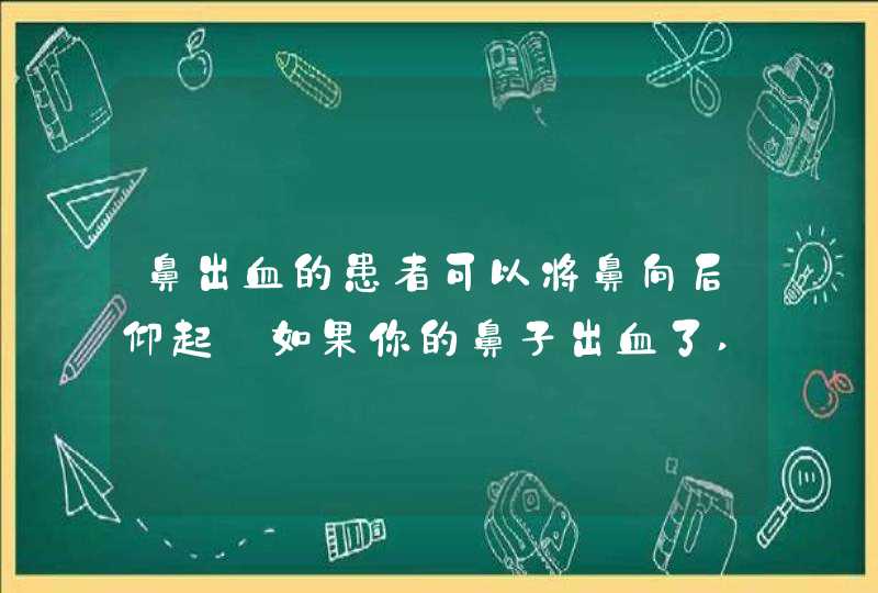 鼻出血的患者可以将鼻向后仰起_如果你的鼻子出血了,请将头往后仰,第1张