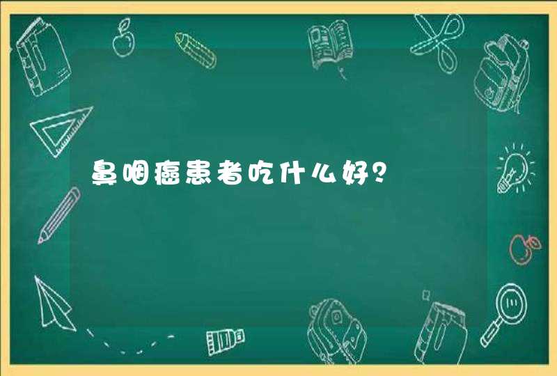 鼻咽癌患者吃什么好？,第1张