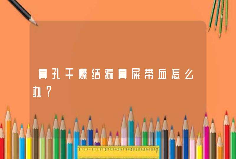 鼻孔干燥结痂鼻屎带血怎么办？,第1张