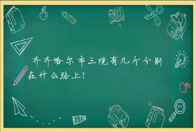 齐齐哈尔市三院有几个分别在什么路上？,第1张