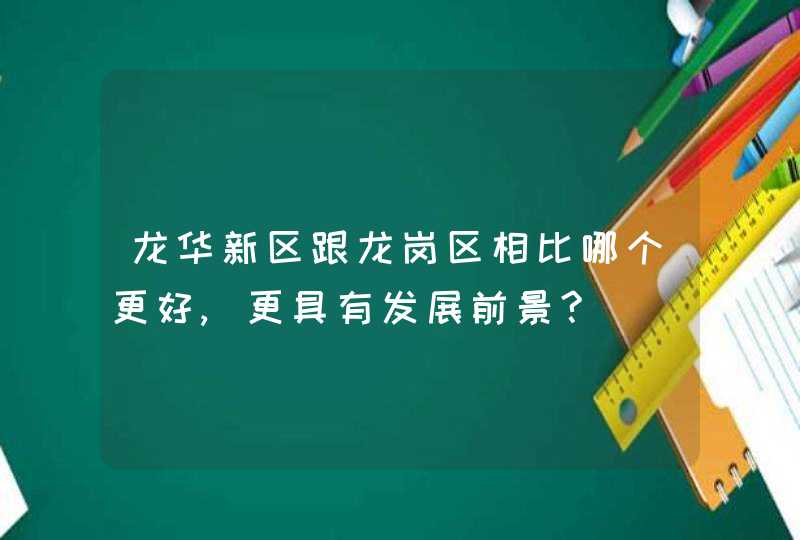 龙华新区跟龙岗区相比哪个更好,更具有发展前景?,第1张