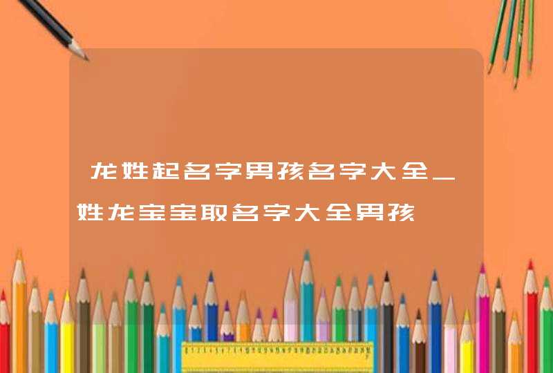 龙姓起名字男孩名字大全_姓龙宝宝取名字大全男孩,第1张