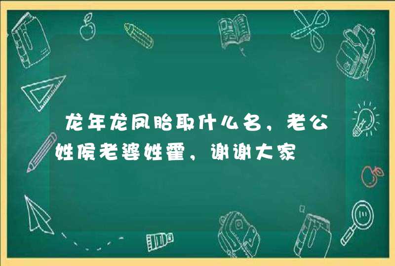 龙年龙凤胎取什么名，老公姓侯老婆姓霍，谢谢大家,第1张